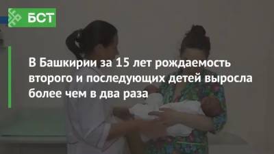 В Башкирии за 15 лет рождаемость второго и последующих детей выросла более чем в два раза - bash.news - Москва - Башкирия - респ. Дагестан - респ. Чечня