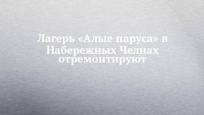 Рустам Минниханов - Наиль Магдеев - Лагерь «Алые паруса» в Набережных Челнах отремонтируют - chelny-izvest.ru - респ. Татарстан - Набережные Челны