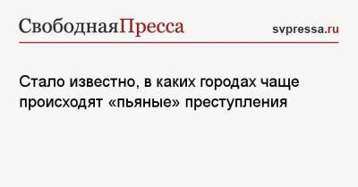 Стало известно, в каких городах чаще происходят «пьяные» преступления - svpressa.ru - Москва - Смоленск - Санкт-Петербург - Уфа - Нижний Новгород - Челябинск - Казань - Калуга