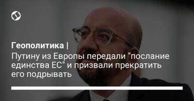 Владимир Путин - Шарль Мишель - Геополитика | Путину из Европы передали "послание единства ЕС" и призвали прекратить его подрывать - liga.net - Брюссель