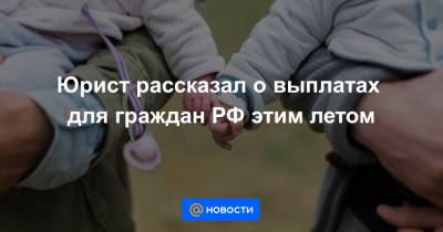 Алексей Петропольский - Юрист рассказал о выплатах для граждан РФ этим летом - news.mail.ru