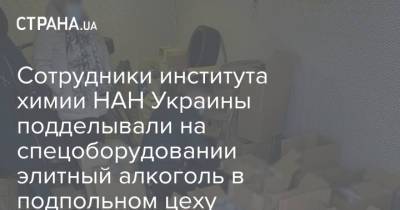 Сотрудники института химии НАН Украины подделывали на спецоборудовании элитный алкоголь в подпольном цеху - strana.ua - Киев - Турция