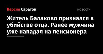 Житель Балаково признался в убийстве отца. Ранее мужчина уже нападал на пенсионера - nversia.ru - Саратовская обл. - Балаково