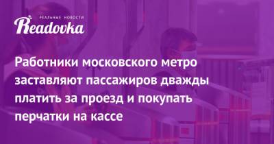 Работники московского метро заставляют пассажиров дважды платить за проезд и покупать перчатки на кассе - readovka.ru
