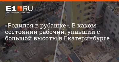 «Родился в рубашке». В каком состоянии рабочий, упавший с большой высоты в Екатеринбурге - e1.ru - Екатеринбург