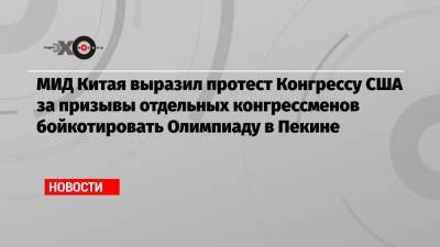 МИД Китая выразил протест Конгрессу США за призывы отдельных конгрессменов бойкотировать Олимпиаду в Пекине - echo.msk.ru - Пекин