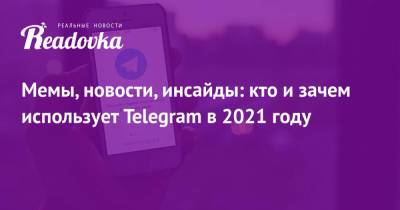 Мемы, новости, инсайды: кто и зачем использует Telegram в 2021 году - readovka.ru - Москва