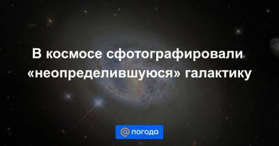 В космосе сфотографировали «неопределившуюся» галактику - news.mail.ru