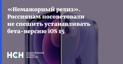 «Немажорный релиз». Россиянам посоветовали не спешить устанавливать бета-версию iOS 15 - nsn.fm