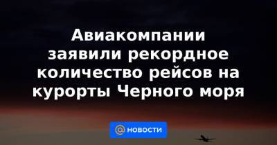 Авиакомпании заявили рекордное количество рейсов на курорты Черного моря - news.mail.ru - Санкт-Петербург - Анапа - Сочи - Египет - Симферополь - Турция - Калининград - Геленджик