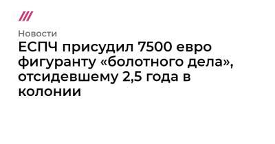 ЕСПЧ присудил 7500 евро фигуранту «болотного дела», отсидевшему 2,5 года в колонии - tvrain.ru