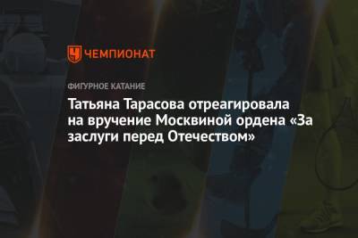 Татьяна Тарасова - Татьяна Тарасова отреагировала на вручение Москвиной ордена «За заслуги перед Отечеством» - championat.com