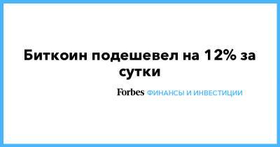 Биткоин подешевел на 12% за сутки - forbes.ru