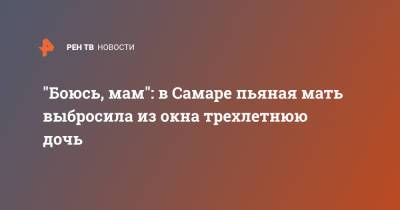 "Боюсь, мам": в Самаре пьяная мать выбросила из окна трехлетнюю дочь - ren.tv - Самара