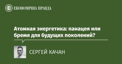 Атомная энергетика: панацея или бремя для будущих поколений? - epravda.com.ua