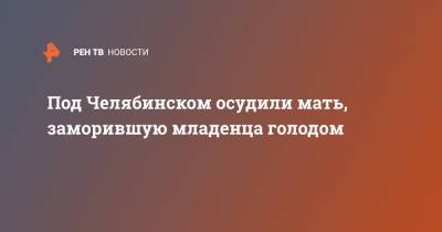Под Челябинском осудили мать, заморившую младенца голодом - ren.tv - Челябинская обл. - Челябинск