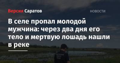 В селе пропал молодой мужчина: через два дня его тело и мертвую лошадь нашли в реке - nversia.ru - Саратовская обл.