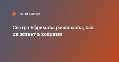 Михаил Ефремов - Сестра Ефремова рассказала, как он живет в колонии - ren.tv - Белгородская обл.