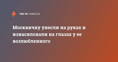 Москвичку унесли на руках и изнасиловали на глазах у ее возлюбленного - ren.tv - Москва