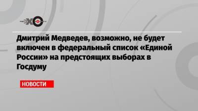 Дмитрий Медведев - Дмитрий Медведев, возможно, не будет включен в федеральный список «Единой России» на предстоящих выборах в Госдуму - echo.msk.ru
