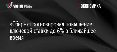 Анатолий Аксаков - «Сбер» спрогнозировал повышение ключевой ставки до 6% в ближайшее время - ivbg.ru - Россия - Санкт-Петербург