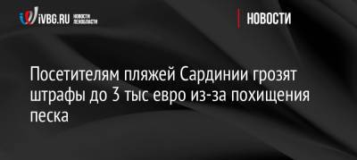 Посетителям пляжей Сардинии грозят штрафы до 3 тыс евро из-за похищения песка - ivbg.ru - Россия - Европа