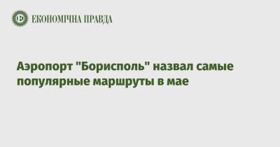 Аэропорт "Борисполь" назвал самые популярные маршруты в мае - epravda.com.ua - Египет - Грузия - Турция - Анкара - Эмираты - Голландия - Тбилиси - Стамбул - Амстердам - Борисполь