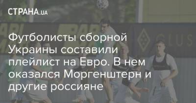 На Евро - Футболисты сборной Украины составили плейлист на Евро. В нем оказался Моргенштерн и другие россияне - strana.ua