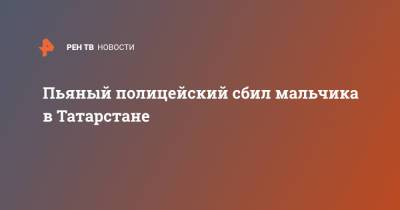 Пьяный полицейский сбил мальчика в Татарстане - ren.tv - респ. Татарстан - Набережные Челны - Набережные Челны