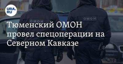 Тюменский ОМОН провел спецоперации на Северном Кавказе - ura.news - Тюмень - Тюменская обл.