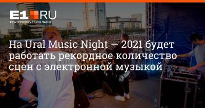 На Ural Music Night — 2021 будет работать рекордное количество сцен с электронной музыкой - e1.ru - Екатеринбург