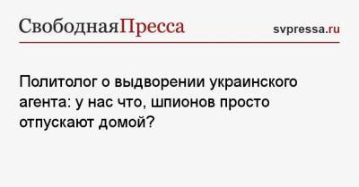 Сергей Марков - Политолог о выдворении украинского агента: у нас что, шпионов просто отпускают домой? - svpressa.ru