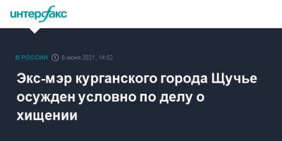 Экс-мэр курганского города Щучье осужден условно по делу о хищении - interfax.ru - Москва - Курганская обл. - Щучье