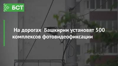 Андрей Назаров - На дорогах Башкирии установят 500 комплексов фотовидеофиксации - bash.news - Башкирия