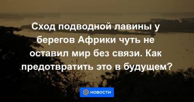 Сход подводной лавины у берегов Африки чуть не оставил мир без связи. Как предотвратить это в будущем? - news.mail.ru - Конго