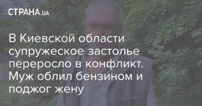 В Киевской области супружеское застолье переросло в конфликт. Муж облил бензином и поджог жену - strana.ua - Киев - Киевская обл.