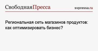 Региональная сеть магазинов продуктов: как оптимизировать бизнес? - svpressa.ru - Москва