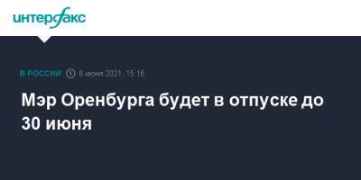 Мэр Оренбурга будет в отпуске до 30 июня - interfax.ru - Москва - Оренбург