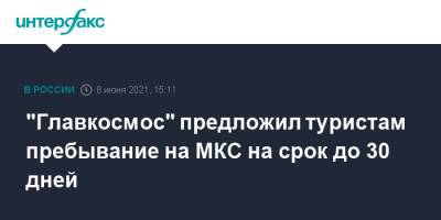 "Главкосмос" предложил туристам пребывание на МКС на срок до 30 дней - interfax.ru - Москва
