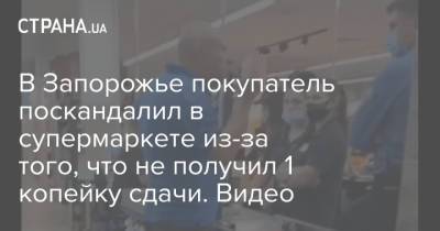 В Запорожье покупатель поскандалил в супермаркете из-за того, что не получил 1 копейку сдачи. Видео - strana.ua - Запорожье