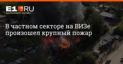 В частном секторе на ВИЗе произошел крупный пожар - e1.ru - Екатеринбург