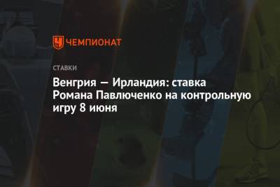 Роман Павлюченко - Венгрия — Ирландия: ставка Романа Павлюченко на контрольную игру 8 июня - championat.com - Венгрия - Кипр - Будапешт - Ирландия