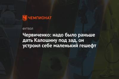 Андрей Червиченко - Червиченко: надо было раньше дать Калошину под зад, он устроил себе маленький гешефт - championat.com