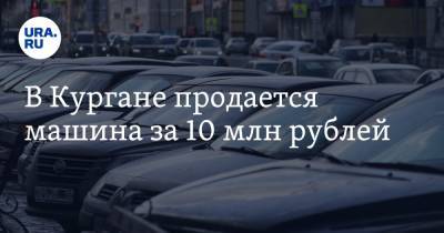 В Кургане продается машина за 10 млн рублей - ura.news - Курган