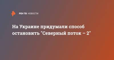 Елена Зеркаль - На Украине придумали способ остановить "Северный поток – 2" - ren.tv - Украина - Киев