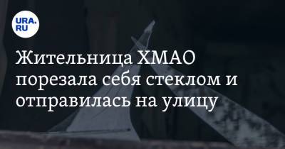 Жительница ХМАО порезала себя стеклом и отправилась на улицу - ura.news - Сургут - Югра