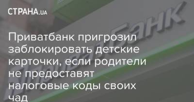 Приватбанк пригрозил заблокировать детские карточки, если родители не предоставят налоговые коды своих чад - strana.ua - Украина