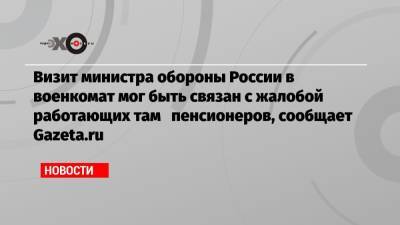 Дмитрий Орешкин - Визит министра обороны России в военкомат мог быть связан с жалобой работающих там пенсионеров, сообщает Gazeta.ru - echo.msk.ru