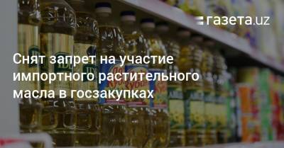 Снят запрет на участие импортного растительного масла в госзакупках - gazeta.uz - Узбекистан