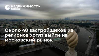 Около 40 застройщиков из регионов хотят выйти на московский рынок - realty.ria.ru - Москва - Санкт-Петербург - Сочи - Московская обл.